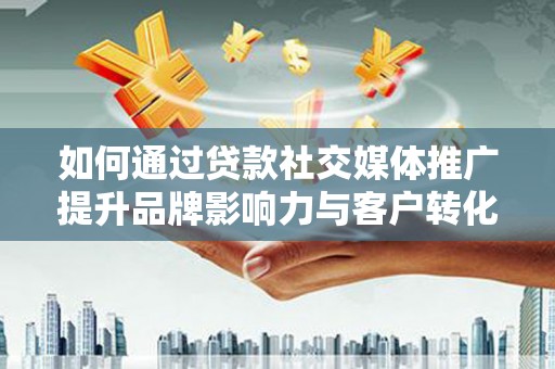 甘谷如何通过贷款社交媒体推广提升品牌影响力与客户转化率