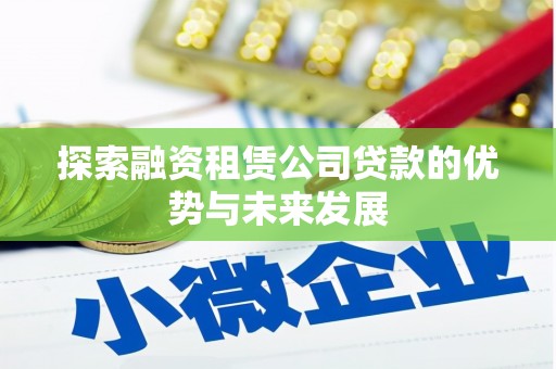 甘谷探索融资租赁公司贷款的优势与未来发展