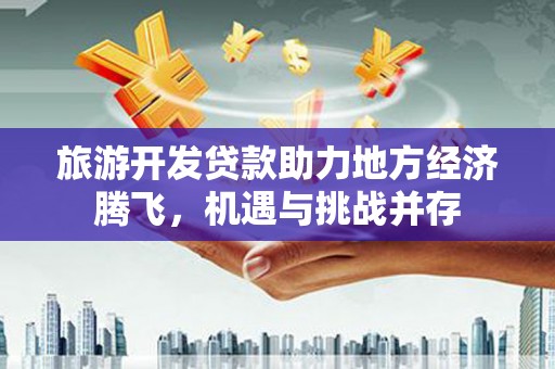 甘谷旅游开发贷款助力地方经济腾飞，机遇与挑战并存