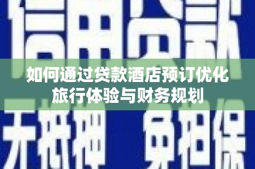 甘谷如何通过贷款酒店预订优化旅行体验与财务规划