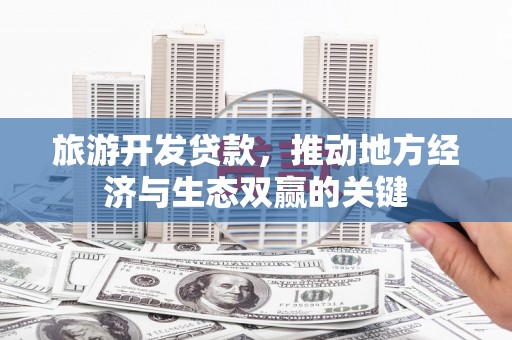 甘谷旅游开发贷款，推动地方经济与生态双赢的关键