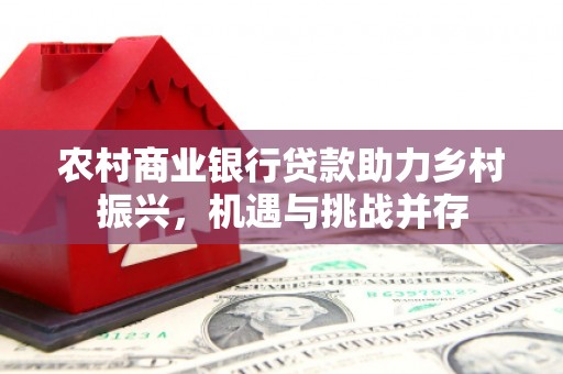 甘谷农村商业银行贷款助力乡村振兴，机遇与挑战并存