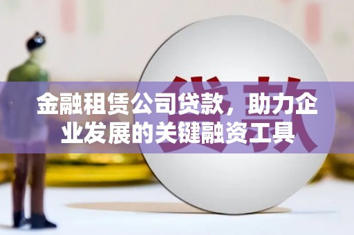 甘谷金融租赁公司贷款，助力企业发展的关键融资工具