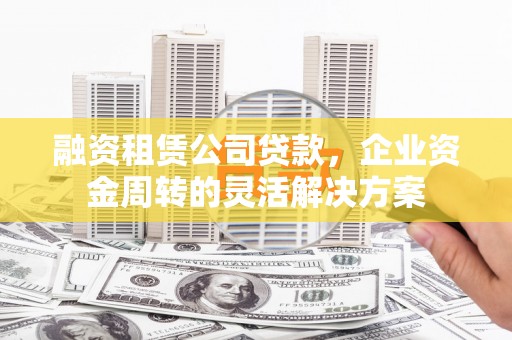 甘谷融资租赁公司贷款，企业资金周转的灵活解决方案