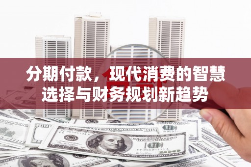 甘谷分期付款，现代消费的智慧选择与财务规划新趋势