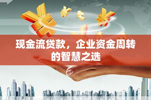甘谷现金流贷款，企业资金周转的智慧之选