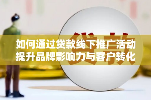 甘谷如何通过贷款线下推广活动提升品牌影响力与客户转化率