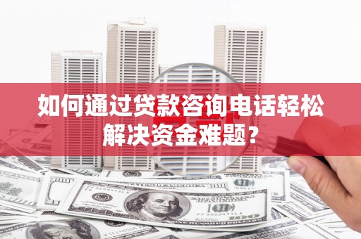 甘谷如何通过贷款咨询电话轻松解决资金难题？