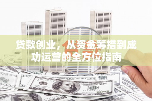甘谷贷款创业，从资金筹措到成功运营的全方位指南