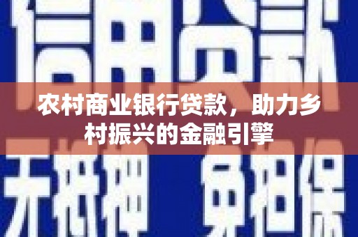 甘谷农村商业银行贷款，助力乡村振兴的金融引擎