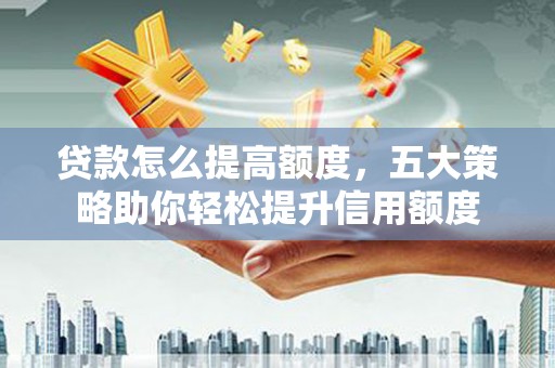 甘谷贷款怎么提高额度，五大策略助你轻松提升信用额度