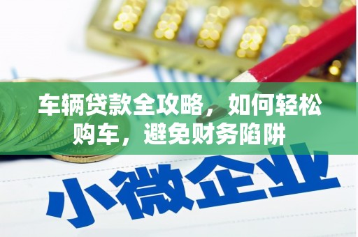 甘谷车辆贷款全攻略，如何轻松购车，避免财务陷阱