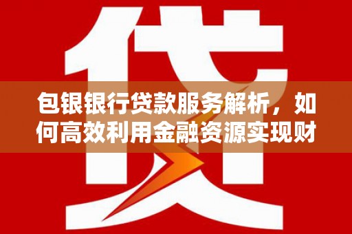 甘谷包银银行贷款服务解析，如何高效利用金融资源实现财富增长