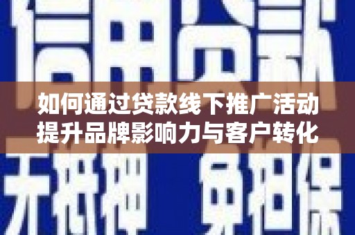 甘谷如何通过贷款线下推广活动提升品牌影响力与客户转化率
