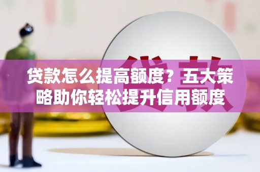 甘谷贷款怎么提高额度？五大策略助你轻松提升信用额度