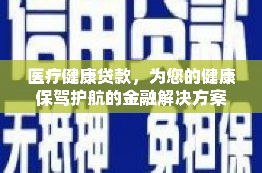 甘谷医疗健康贷款，为您的健康保驾护航的金融解决方案
