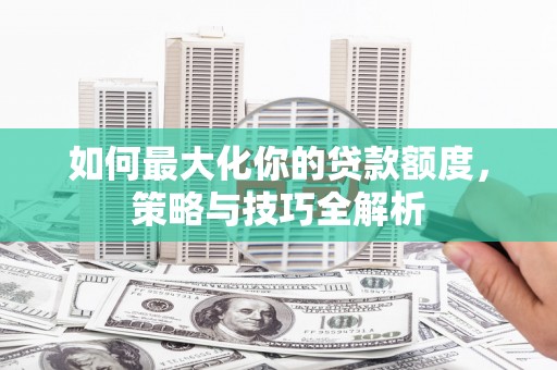 甘谷如何最大化你的贷款额度，策略与技巧全解析