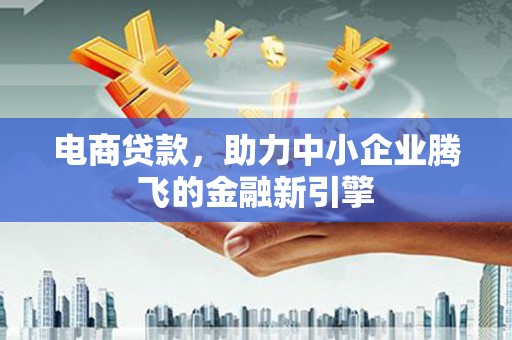 甘谷电商贷款，助力中小企业腾飞的金融新引擎