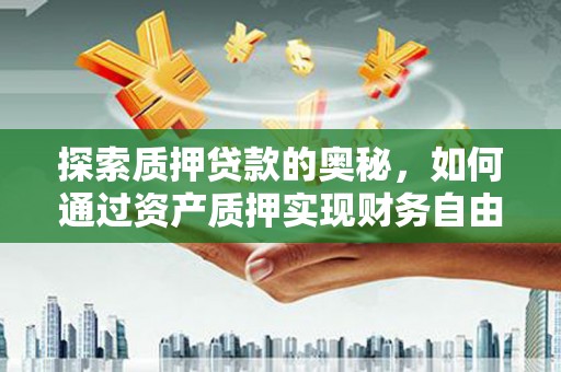 甘谷探索质押贷款的奥秘，如何通过资产质押实现财务自由