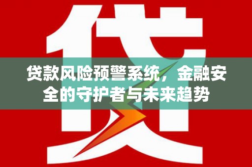 甘谷贷款风险预警系统，金融安全的守护者与未来趋势