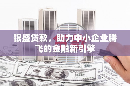 甘谷银盛贷款，助力中小企业腾飞的金融新引擎