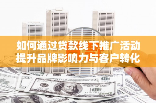 甘谷如何通过贷款线下推广活动提升品牌影响力与客户转化率