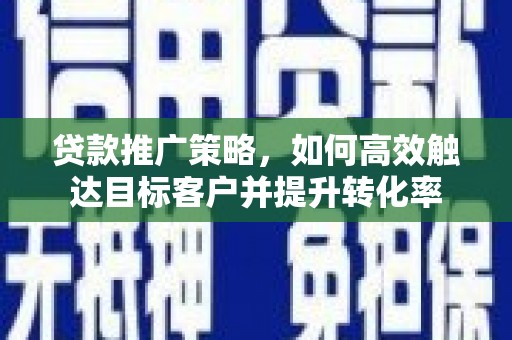 甘谷贷款推广策略，如何高效触达目标客户并提升转化率