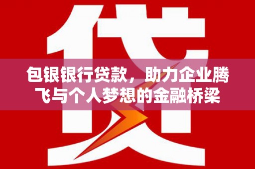 甘谷包银银行贷款，助力企业腾飞与个人梦想的金融桥梁