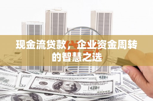 甘谷现金流贷款，企业资金周转的智慧之选