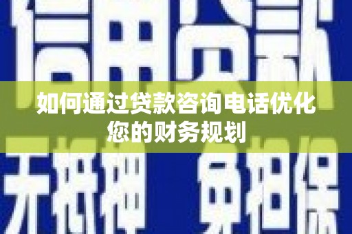 甘谷如何通过贷款咨询电话优化您的财务规划