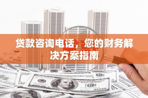 甘谷贷款咨询电话，您的财务解决方案指南