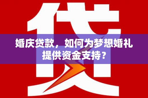 甘谷婚庆贷款，如何为梦想婚礼提供资金支持？
