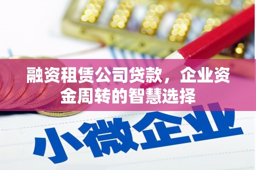 甘谷融资租赁公司贷款，企业资金周转的智慧选择