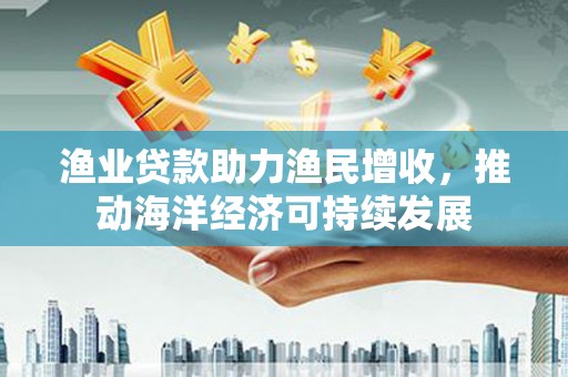 甘谷渔业贷款助力渔民增收，推动海洋经济可持续发展