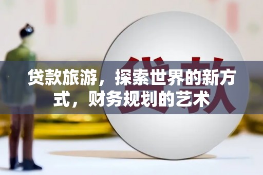 甘谷贷款旅游，探索世界的新方式，财务规划的艺术