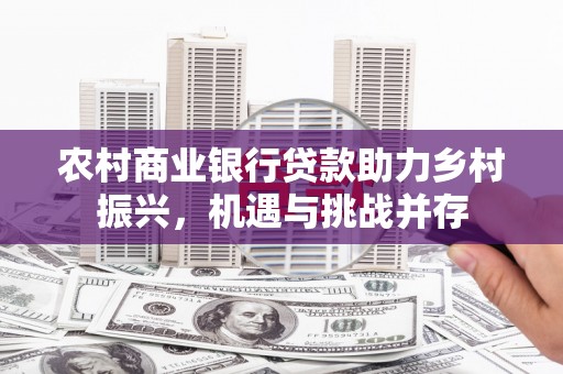 甘谷农村商业银行贷款助力乡村振兴，机遇与挑战并存