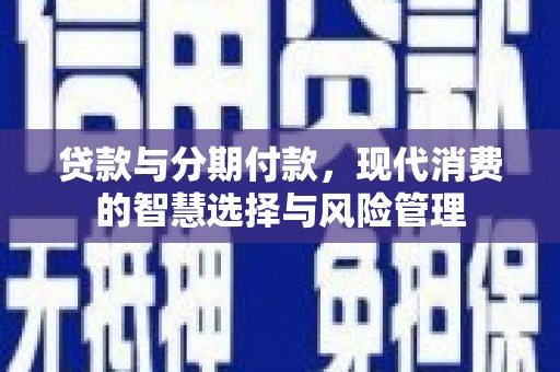 甘谷贷款与分期付款，现代消费的智慧选择与风险管理