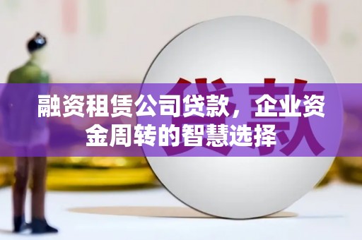 甘谷融资租赁公司贷款，企业资金周转的智慧选择
