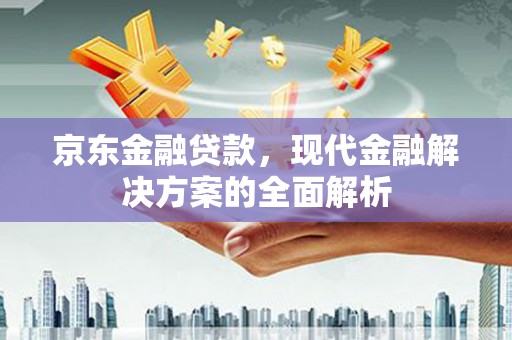 甘谷京东金融贷款，现代金融解决方案的全面解析