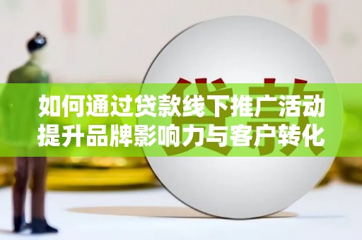 甘谷如何通过贷款线下推广活动提升品牌影响力与客户转化率