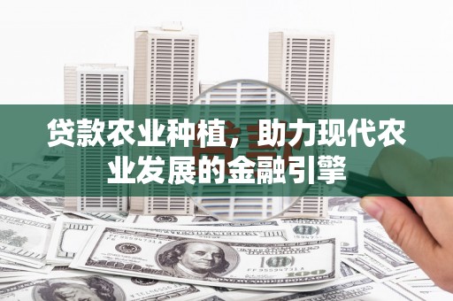 甘谷贷款农业种植，助力现代农业发展的金融引擎