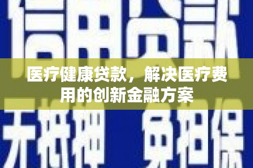 甘谷医疗健康贷款，解决医疗费用的创新金融方案