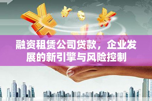 甘谷融资租赁公司贷款，企业发展的新引擎与风险控制