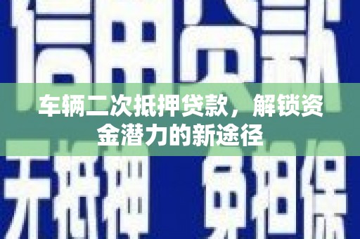 甘谷车辆二次抵押贷款，解锁资金潜力的新途径