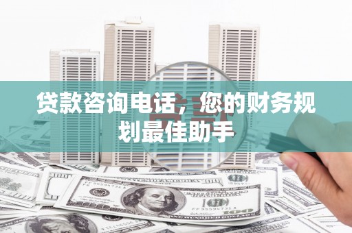 甘谷贷款咨询电话，您的财务规划最佳助手