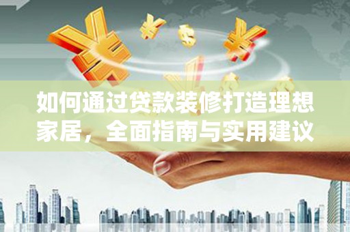 甘谷如何通过贷款装修打造理想家居，全面指南与实用建议