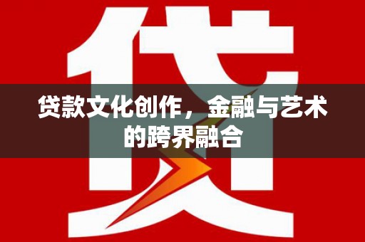 甘谷贷款文化创作，金融与艺术的跨界融合