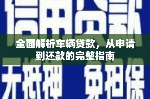 甘谷全面解析车辆贷款，从申请到还款的完整指南