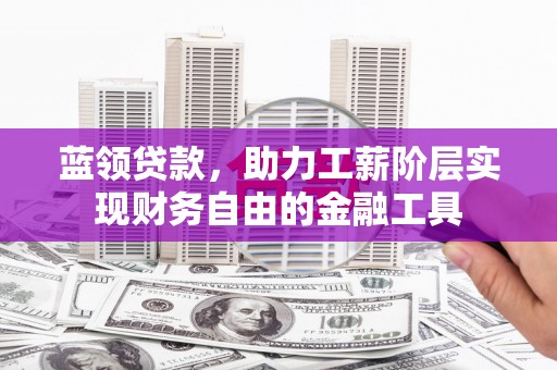 甘谷蓝领贷款，助力工薪阶层实现财务自由的金融工具
