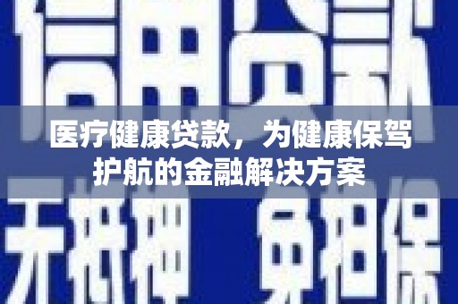 甘谷医疗健康贷款，为健康保驾护航的金融解决方案